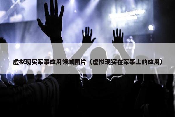 虚拟现实军事应用领域图片（虚拟现实在军事上的应用）