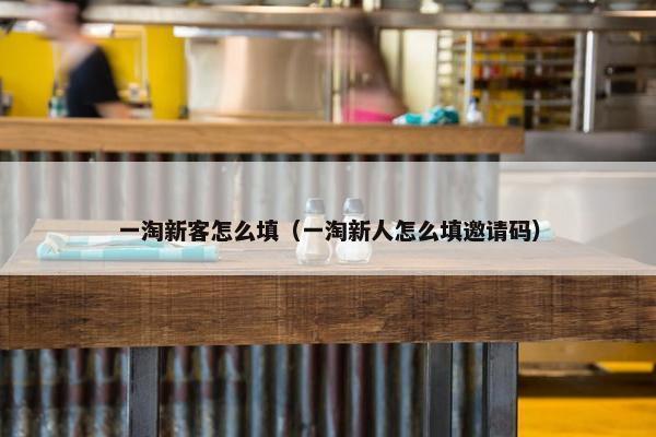 一淘新客怎么填（一淘新人怎么填邀请码）