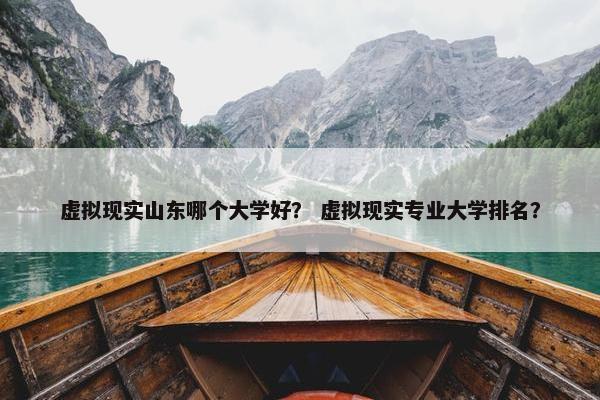 虚拟现实山东哪个大学好？ 虚拟现实专业大学排名？