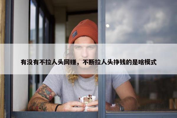 有没有不拉人头网赚，不断拉人头挣钱的是啥模式