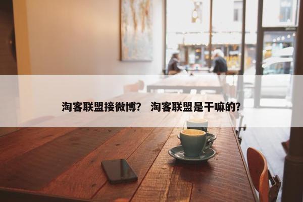 淘客联盟接微博？ 淘客联盟是干嘛的？