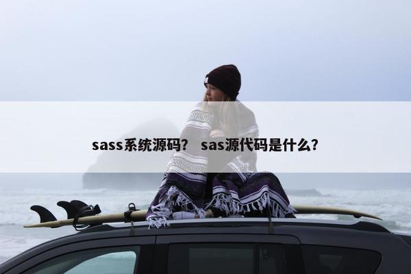 sass系统源码？ sas源代码是什么？
