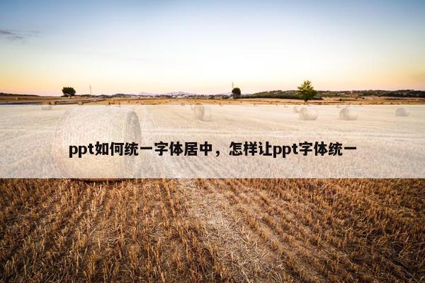 ppt如何统一字体居中，怎样让ppt字体统一
