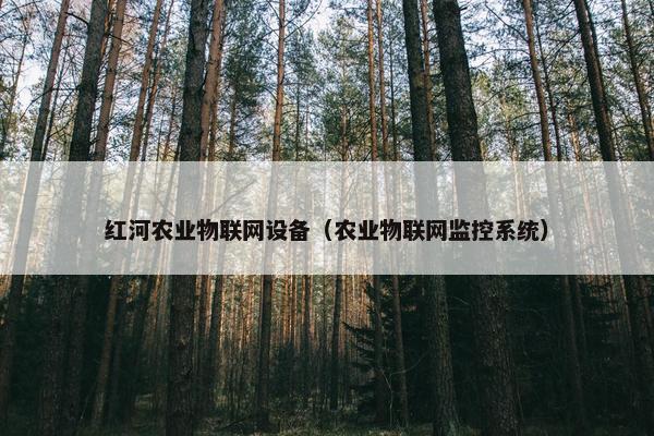 红河农业物联网设备（农业物联网监控系统）