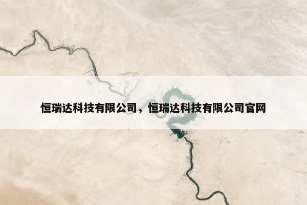 恒瑞达科技有限公司，恒瑞达科技有限公司官网