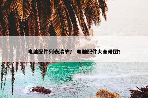 电脑配件列表清单？ 电脑配件大全带图？