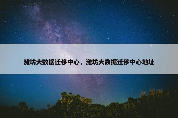潍坊大数据迁移中心，潍坊大数据迁移中心地址
