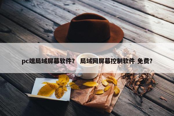 pc端局域屏幕软件？ 局域网屏幕控制软件 免费？