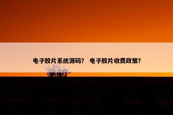 电子胶片系统源码？ 电子胶片收费政策？