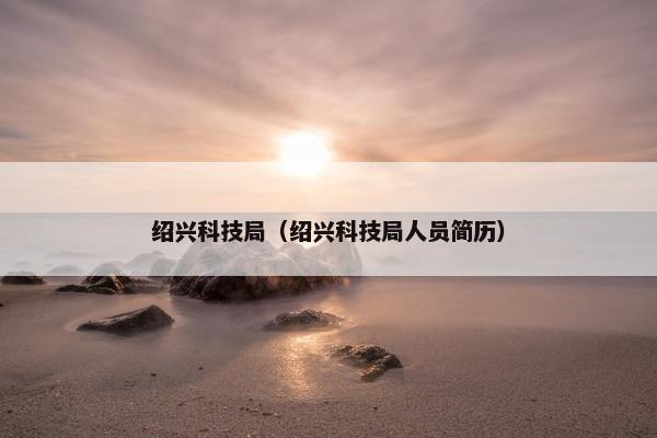绍兴科技局（绍兴科技局人员简历）