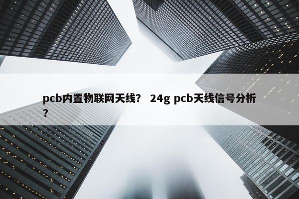 pcb内置物联网天线？ 24g pcb天线信号分析？