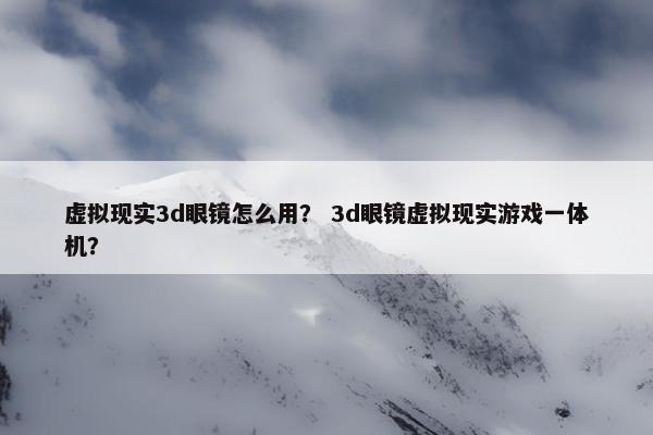 虚拟现实3d眼镜怎么用？ 3d眼镜虚拟现实游戏一体机？