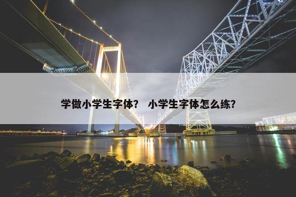 学做小学生字体？ 小学生字体怎么练？