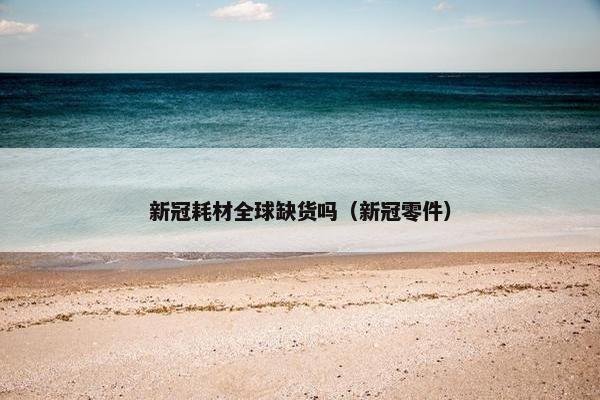 新冠耗材全球缺货吗（新冠零件）