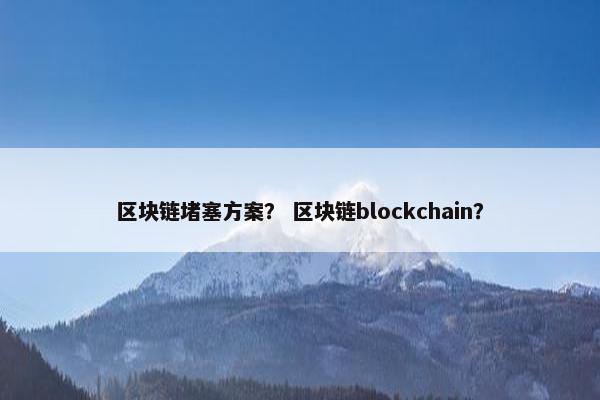 区块链堵塞方案？ 区块链blockchain？