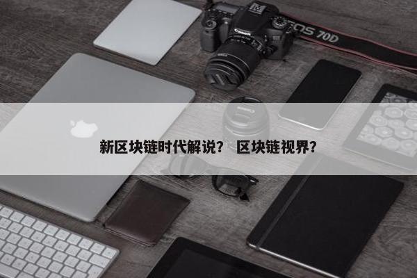 新区块链时代解说？ 区块链视界？