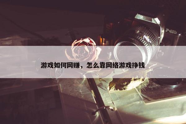 游戏如何网赚，怎么靠网络游戏挣钱