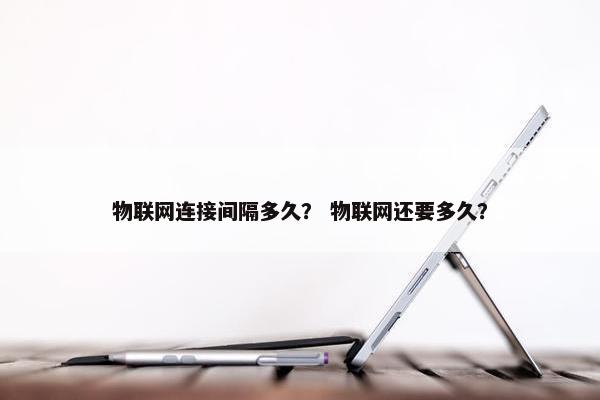 物联网连接间隔多久？ 物联网还要多久？