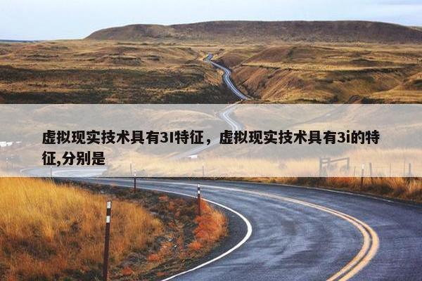 虚拟现实技术具有3I特征，虚拟现实技术具有3i的特征,分别是