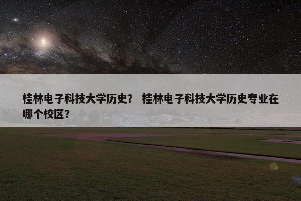 桂林电子科技大学历史？ 桂林电子科技大学历史专业在哪个校区？
