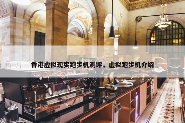 香港虚拟现实跑步机测评，虚拟跑步机介绍