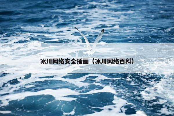 冰川网络安全插画（冰川网络百科）