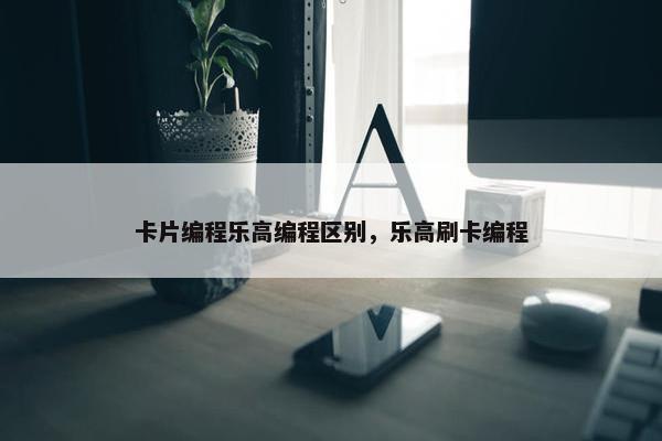 卡片编程乐高编程区别，乐高刷卡编程