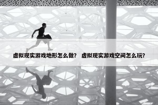 虚拟现实游戏地形怎么做？ 虚拟现实游戏空间怎么玩？