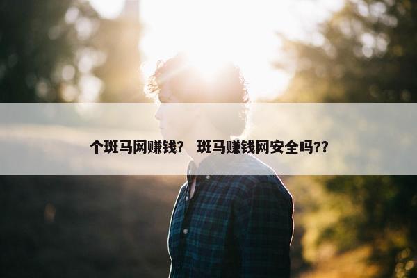 个斑马网赚钱？ 斑马赚钱网安全吗?？