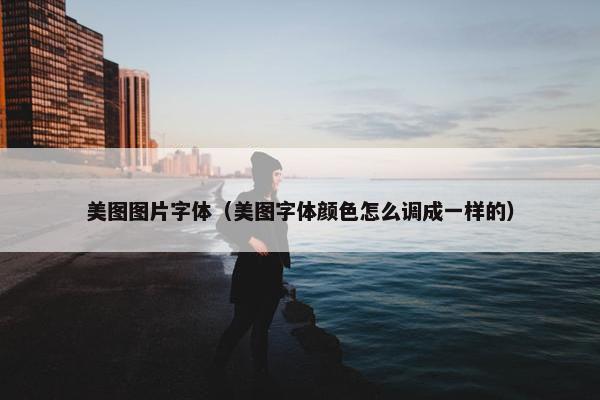 美图图片字体（美图字体颜色怎么调成一样的）