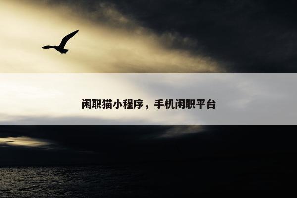 闲职猫小程序，手机闲职平台