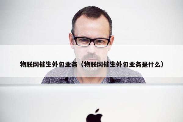 物联网催生外包业务（物联网催生外包业务是什么）