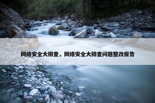网络安全大排查，网络安全大排查问题整改报告