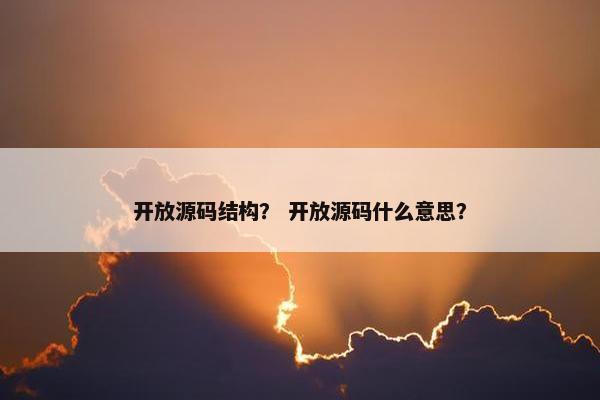 开放源码结构？ 开放源码什么意思？