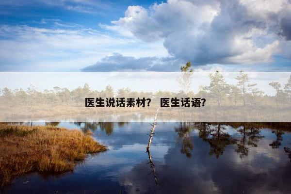 医生说话素材？ 医生话语？