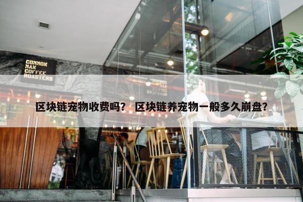 区块链宠物收费吗？ 区块链养宠物一般多久崩盘？