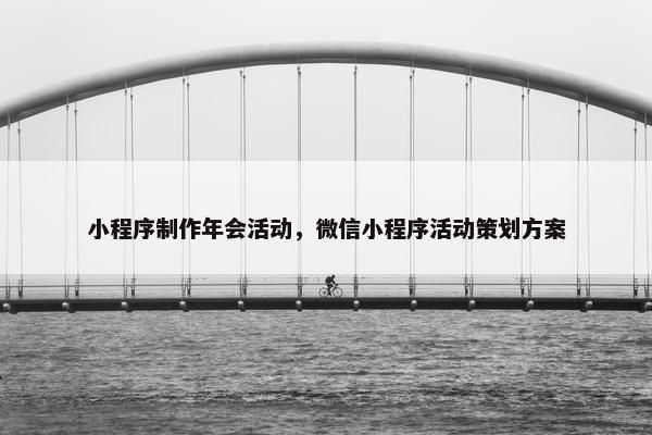 小程序制作年会活动，微信小程序活动策划方案