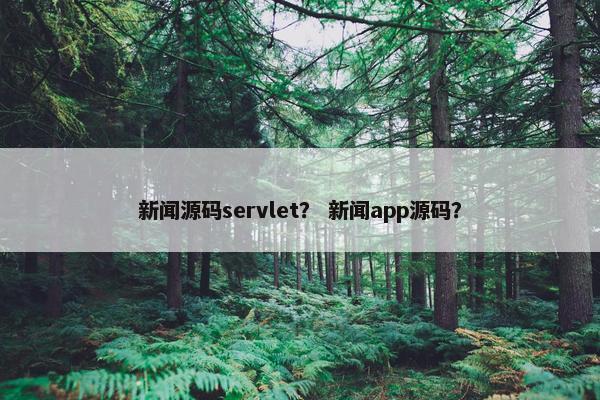 新闻源码servlet？ 新闻app源码？