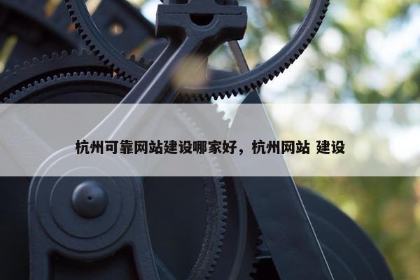 杭州可靠网站建设哪家好，杭州网站 建设