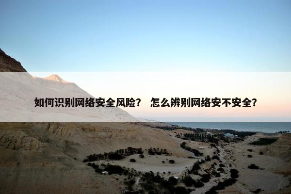 如何识别网络安全风险？ 怎么辨别网络安不安全？