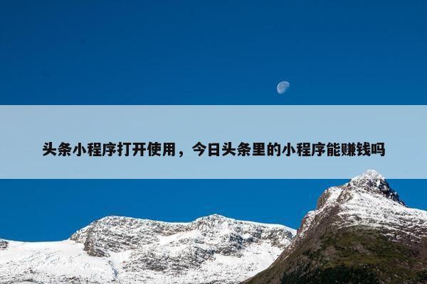 头条小程序打开使用，今日头条里的小程序能赚钱吗