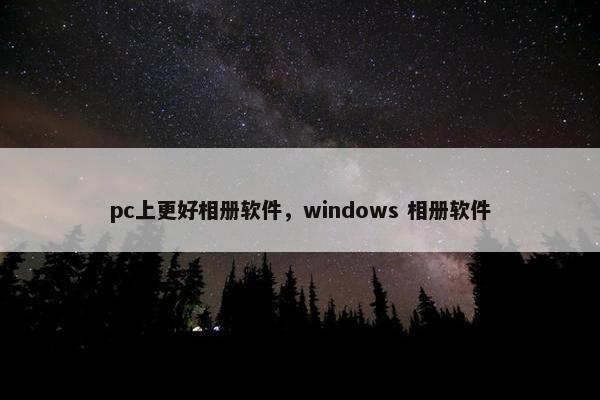 pc上更好相册软件，windows 相册软件