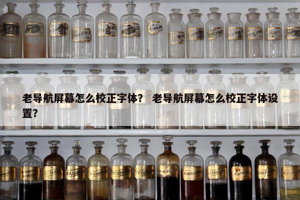 老导航屏幕怎么校正字体？ 老导航屏幕怎么校正字体设置？