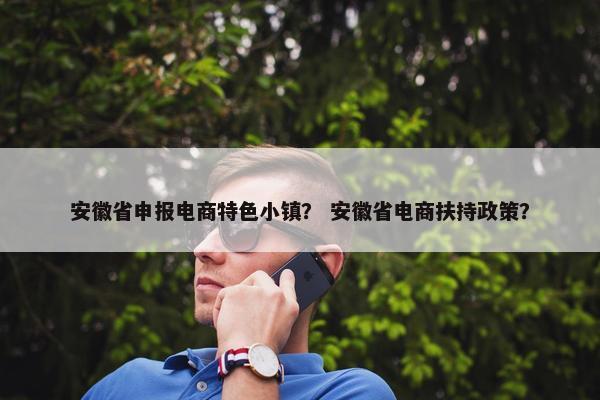 安徽省申报电商特色小镇？ 安徽省电商扶持政策？