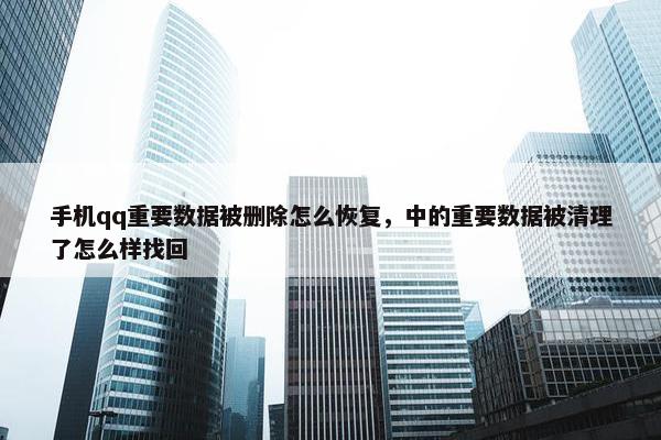 手机qq重要数据被删除怎么恢复，中的重要数据被清理了怎么样找回
