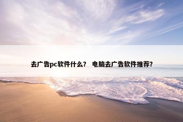 去广告pc软件什么？ 电脑去广告软件推荐？