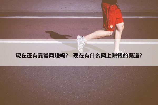 现在还有靠谱网赚吗？ 现在有什么网上赚钱的渠道？