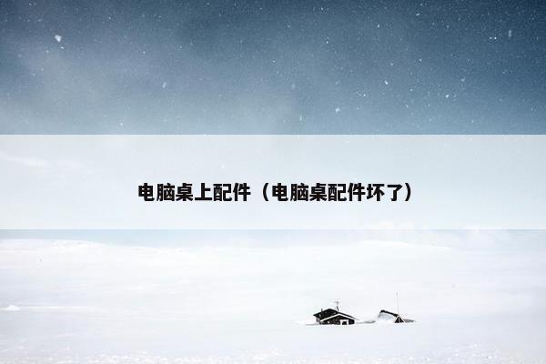 电脑桌上配件（电脑桌配件坏了）