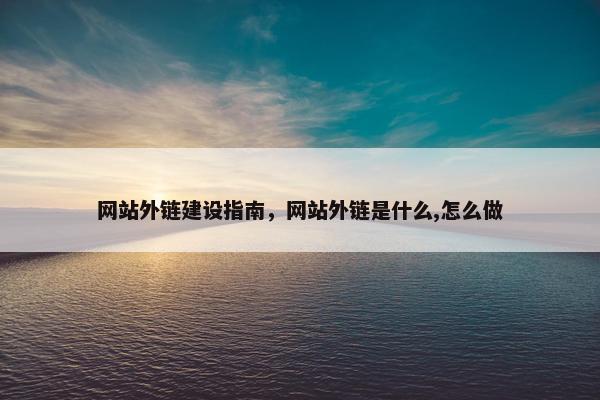 网站外链建设指南，网站外链是什么,怎么做