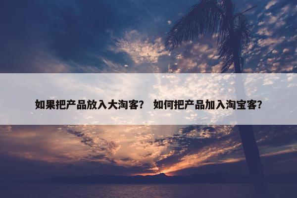如果把产品放入大淘客？ 如何把产品加入淘宝客？